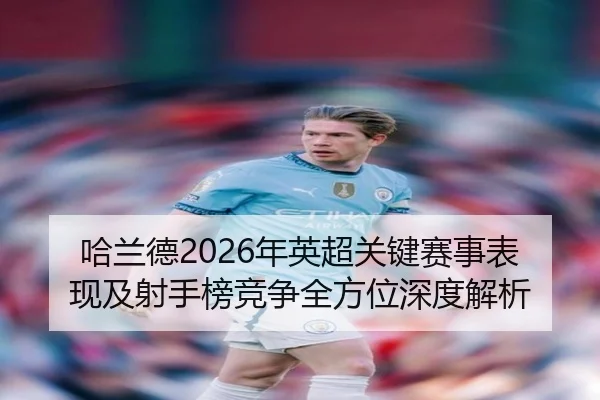 哈兰德2026年英超关键赛事表现及射手榜竞争全方位深度解析